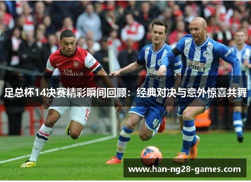 足总杯14决赛精彩瞬间回顾:经典对决与意外惊喜共舞 足总杯14决赛精彩瞬间回顾:经典对决与意外惊喜共舞