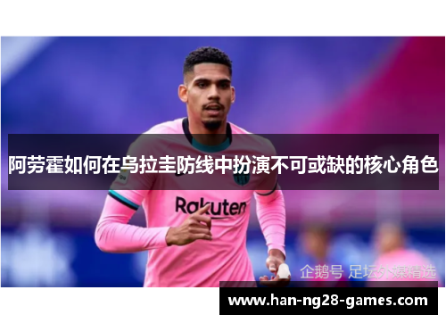 阿劳霍如何在乌拉圭防线中扮演不可或缺的核心角色 阿劳霍如何在乌拉圭防线中扮演不可或缺的核心角色