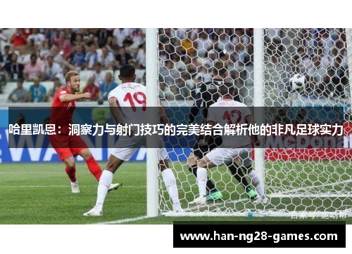 哈里凯恩：洞察力与射门技巧的完美结合解析他的非凡足球实力