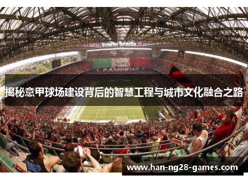 揭秘意甲球场建设背后的智慧工程与城市文化融合之路