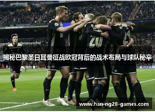 揭秘巴黎圣日耳曼征战欧冠背后的战术布局与球队秘辛