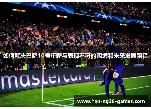 如何解决巴萨10号年薪与表现不符的困境和未来发展路径