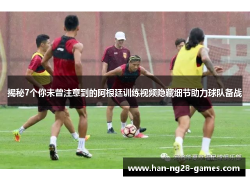揭秘7个你未曾注意到的阿根廷训练视频隐藏细节助力球队备战