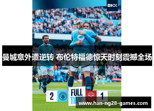 曼城意外遭逆转 布伦特福德惊天时刻震撼全场