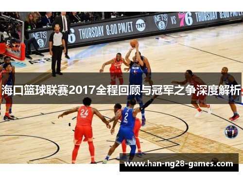 海口篮球联赛2017全程回顾与冠军之争深度解析