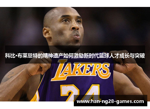 科比·布莱恩特的精神遗产如何激励新时代篮球人才成长与突破