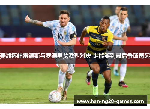美洲杯帕雷德斯与罗德里戈激烈对决 谁能笑到最后争锋再起 美洲杯帕雷德斯与罗德里戈激烈对决 谁能笑到最后争锋再起
