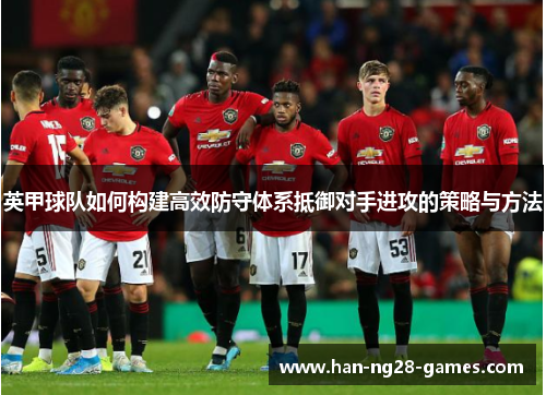 英甲球队如何构建高效防守体系抵御对手进攻的策略与方法 英甲球队如何构建高效防守体系抵御对手进攻的策略与方法
