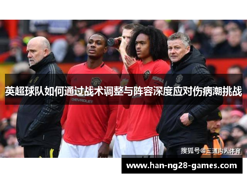 英超球队如何通过战术调整与阵容深度应对伤病潮挑战 英超球队如何通过战术调整与阵容深度应对伤病潮挑战
