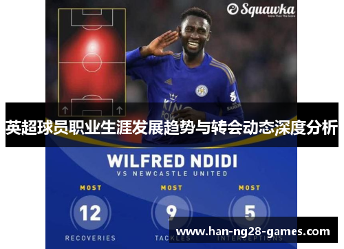 英超球员职业生涯发展趋势与转会动态深度分析 英超球员职业生涯发展趋势与转会动态深度分析