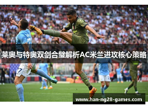 莱奥与特奥双剑合璧解析AC米兰进攻核心策略 莱奥与特奥双剑合璧解析AC米兰进攻核心策略