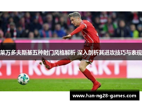 莱万多夫斯基五种射门风格解析 深入剖析其进攻技巧与表现 莱万多夫斯基五种射门风格解析 深入剖析其进攻技巧与表现