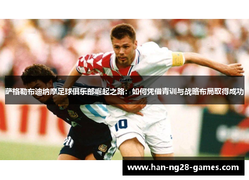 萨格勒布迪纳摩足球俱乐部崛起之路:如何凭借青训与战略布局取得成功 萨格勒布迪纳摩足球俱乐部崛起之路:如何凭借青训与战略布局取得成功