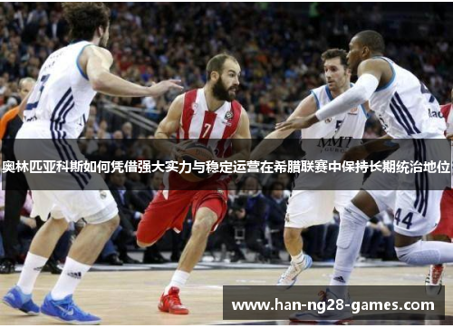 奥林匹亚科斯如何凭借强大实力与稳定运营在希腊联赛中保持长期统治地位 奥林匹亚科斯如何凭借强大实力与稳定运营在希腊联赛中保持长期统治地位