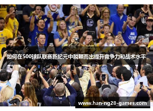 如何在500球队联赛新纪元中脱颖而出提升竞争力和战术水平 如何在500球队联赛新纪元中脱颖而出提升竞争力和战术水平