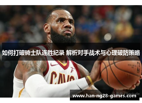 如何打破骑士队连胜纪录 解析对手战术与心理破防策略 如何打破骑士队连胜纪录 解析对手战术与心理破防策略