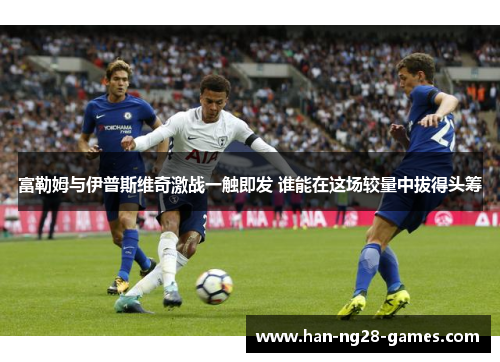 富勒姆与伊普斯维奇激战一触即发 谁能在这场较量中拔得头筹