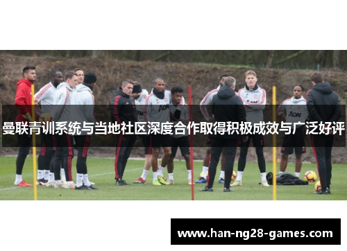 曼联青训系统与当地社区深度合作取得积极成效与广泛好评
