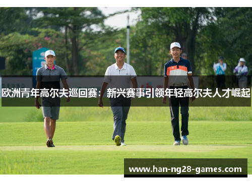 欧洲青年高尔夫巡回赛：新兴赛事引领年轻高尔夫人才崛起