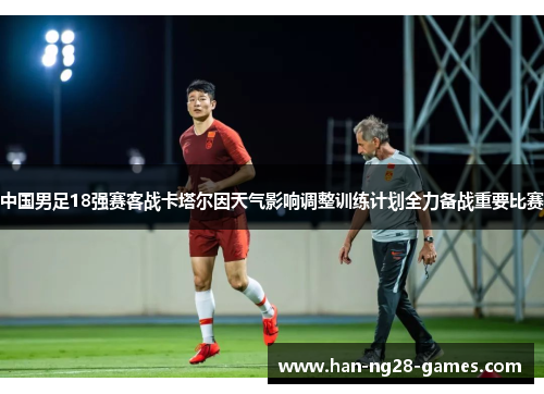 中国男足18强赛客战卡塔尔因天气影响调整训练计划全力备战重要比赛