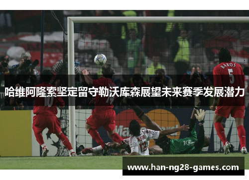 哈维阿隆索坚定留守勒沃库森展望未来赛季发展潜力 哈维阿隆索坚定留守勒沃库森展望未来赛季发展潜力