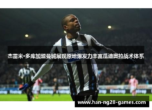 杰雷米·多库加盟曼城展现原地爆发力丰富瓜迪奥拉战术体系 杰雷米·多库加盟曼城展现原地爆发力丰富瓜迪奥拉战术体系