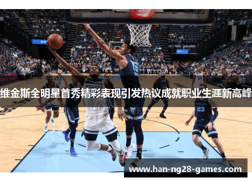 维金斯全明星首秀精彩表现引发热议成就职业生涯新高峰 维金斯全明星首秀精彩表现引发热议成就职业生涯新高峰