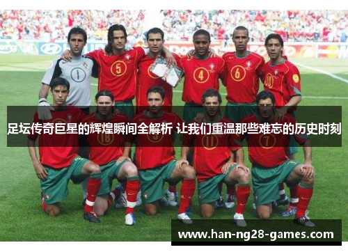 足坛传奇巨星的辉煌瞬间全解析 让我们重温那些难忘的历史时刻
