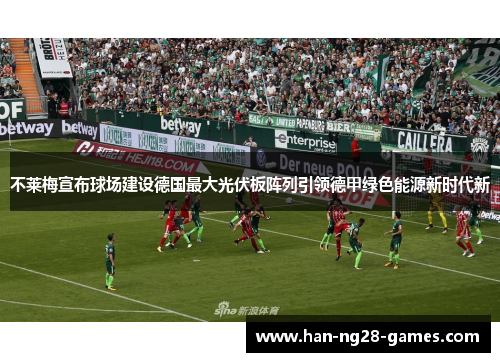 不莱梅宣布球场建设德国最大光伏板阵列引领德甲绿色能源新时代新